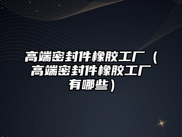 高端密封件橡膠工廠（高端密封件橡膠工廠有哪些）