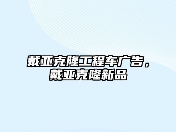 戴亞克隆工程車廣告，戴亞克隆新品