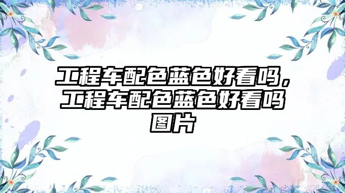 工程車(chē)配色藍(lán)色好看嗎，工程車(chē)配色藍(lán)色好看嗎圖片