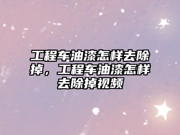 工程車油漆怎樣去除掉，工程車油漆怎樣去除掉視頻