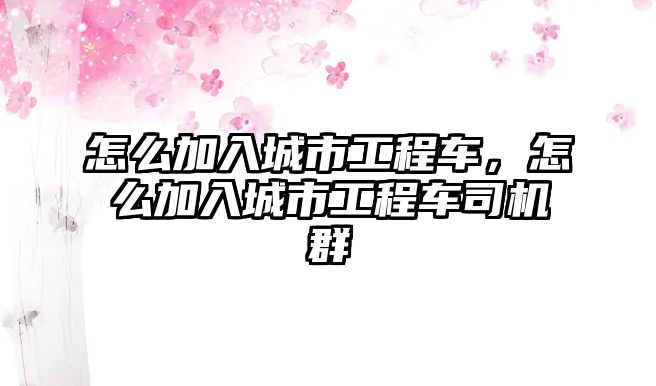 怎么加入城市工程車，怎么加入城市工程車司機(jī)群