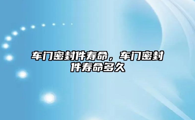 車門密封件壽命，車門密封件壽命多久