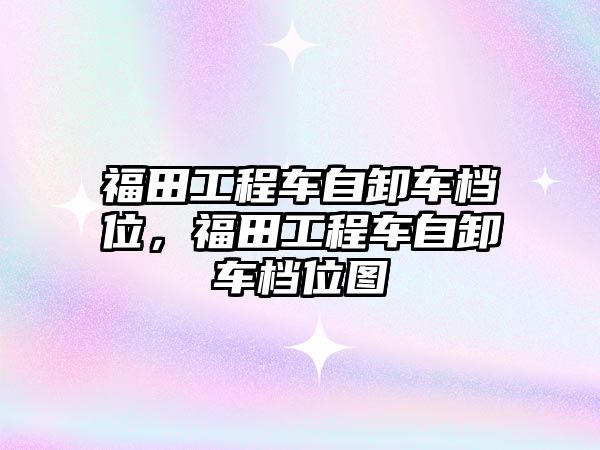 福田工程車自卸車檔位，福田工程車自卸車檔位圖