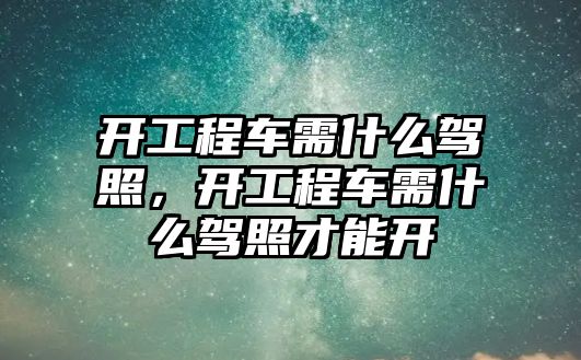 開工程車需什么駕照，開工程車需什么駕照才能開