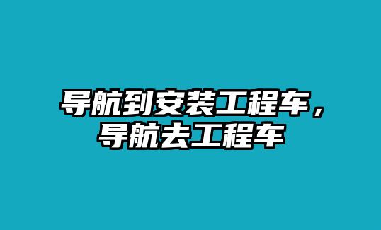 導航到安裝工程車，導航去工程車