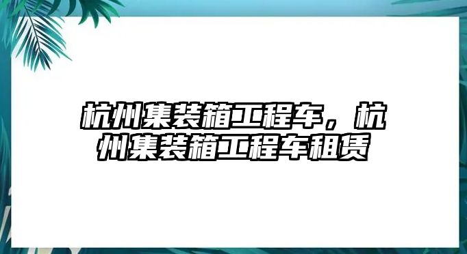 杭州集裝箱工程車，杭州集裝箱工程車租賃