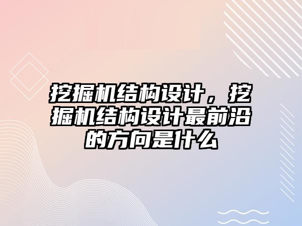 挖掘機結構設計，挖掘機結構設計最前沿的方向是什么