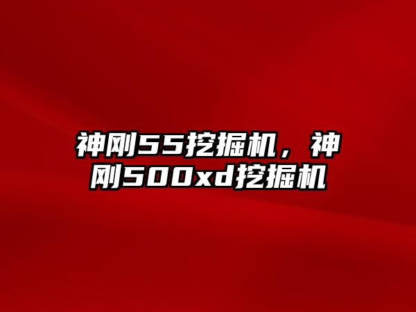 神剛55挖掘機(jī)，神剛500xd挖掘機(jī)