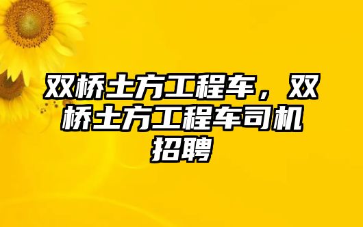 雙橋土方工程車，雙橋土方工程車司機招聘