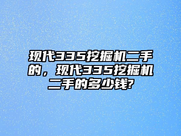 現(xiàn)代335挖掘機二手的，現(xiàn)代335挖掘機二手的多少錢?