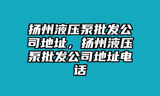 揚州液壓泵批發(fā)公司地址，揚州液壓泵批發(fā)公司地址電話