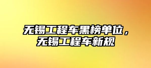 無錫工程車黑榜單位，無錫工程車新規(guī)