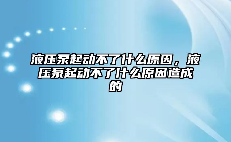 液壓泵起動不了什么原因，液壓泵起動不了什么原因造成的