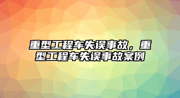 重型工程車失誤事故，重型工程車失誤事故案例