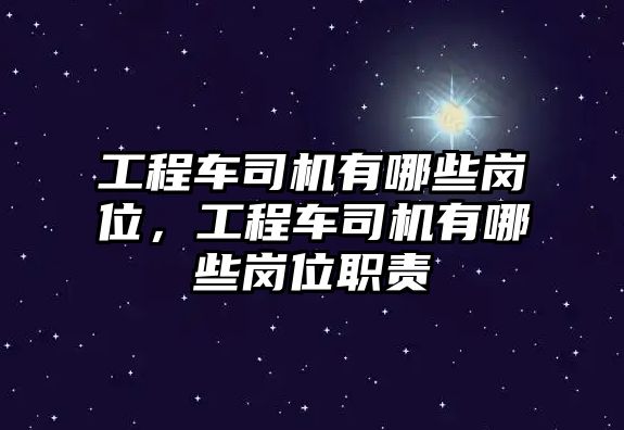 工程車(chē)司機(jī)有哪些崗位，工程車(chē)司機(jī)有哪些崗位職責(zé)