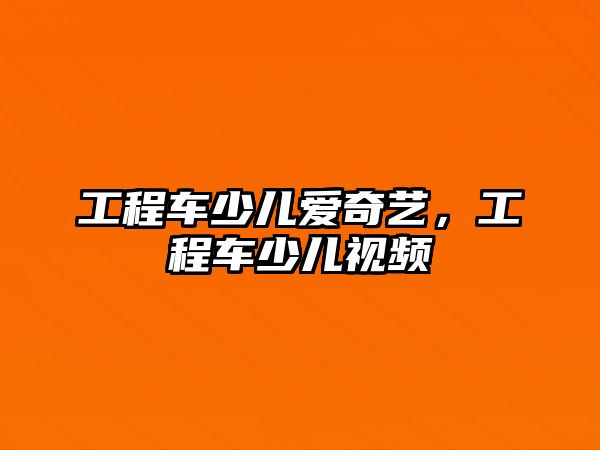 工程車少兒愛奇藝，工程車少兒視頻