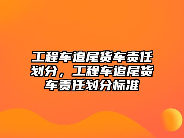 工程車追尾貨車責(zé)任劃分，工程車追尾貨車責(zé)任劃分標準