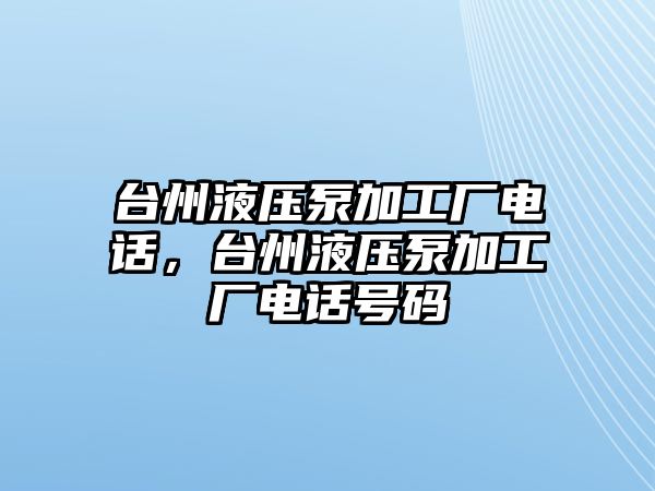 臺(tái)州液壓泵加工廠電話(huà)，臺(tái)州液壓泵加工廠電話(huà)號(hào)碼