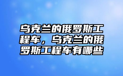 烏克蘭的俄羅斯工程車，烏克蘭的俄羅斯工程車有哪些