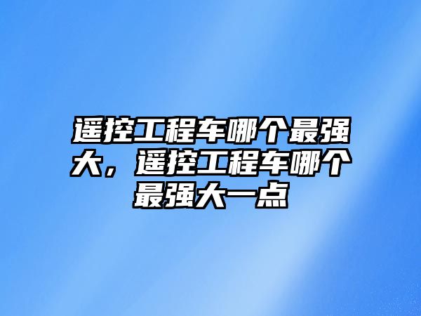 遙控工程車哪個最強大，遙控工程車哪個最強大一點