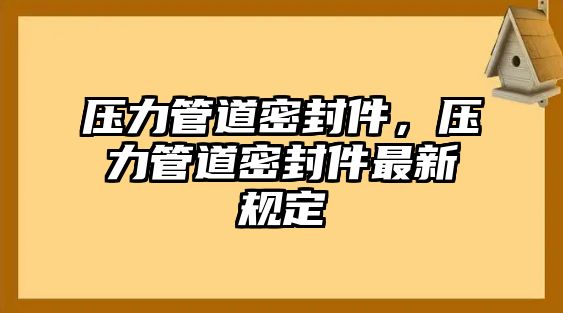 壓力管道密封件，壓力管道密封件最新規(guī)定