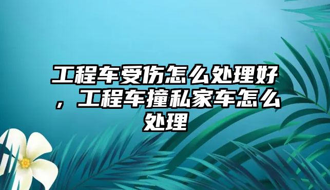 工程車受傷怎么處理好，工程車撞私家車怎么處理