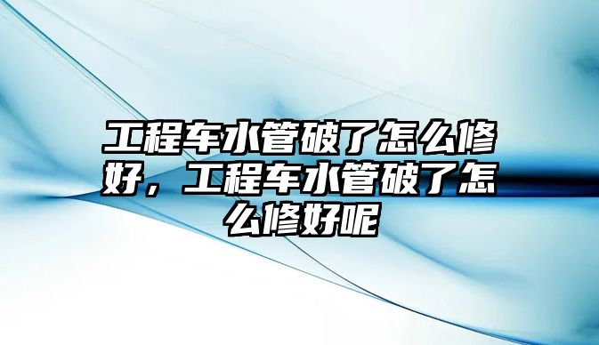 工程車水管破了怎么修好，工程車水管破了怎么修好呢