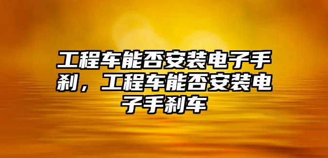 工程車能否安裝電子手剎，工程車能否安裝電子手剎車