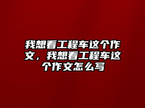 我想看工程車這個(gè)作文，我想看工程車這個(gè)作文怎么寫