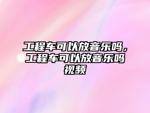 工程車可以放音樂嗎，工程車可以放音樂嗎視頻