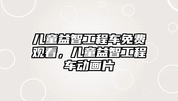 兒童益智工程車免費(fèi)觀看，兒童益智工程車動(dòng)畫(huà)片