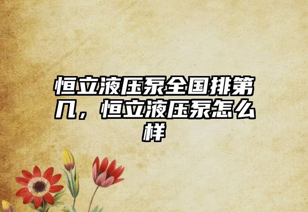 恒立液壓泵全國(guó)排第幾，恒立液壓泵怎么樣