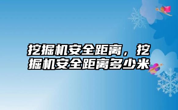 挖掘機安全距離，挖掘機安全距離多少米