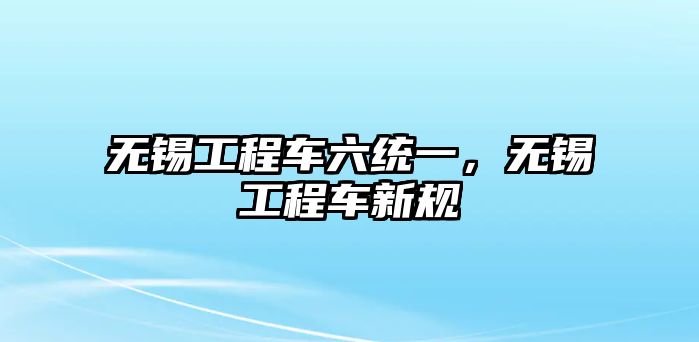 無錫工程車六統(tǒng)一，無錫工程車新規(guī)