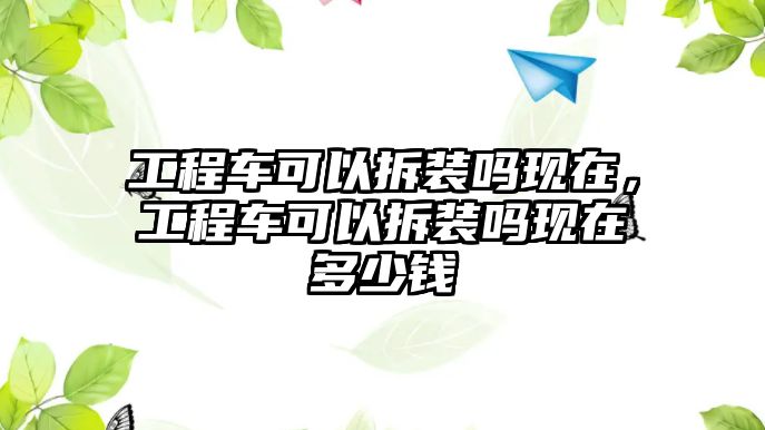 工程車可以拆裝嗎現(xiàn)在，工程車可以拆裝嗎現(xiàn)在多少錢