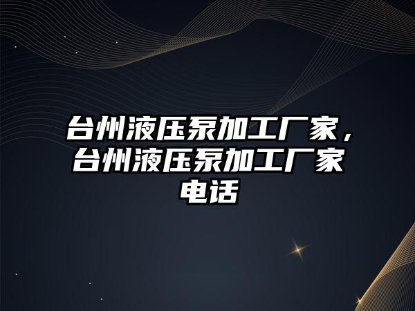 臺(tái)州液壓泵加工廠家，臺(tái)州液壓泵加工廠家電話