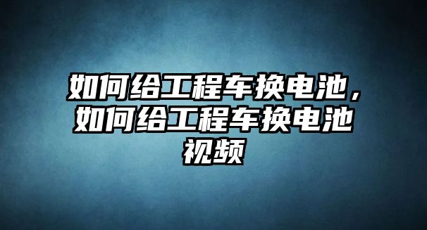 如何給工程車換電池，如何給工程車換電池視頻