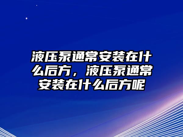 液壓泵通常安裝在什么后方，液壓泵通常安裝在什么后方呢