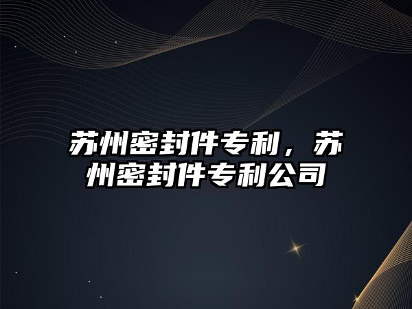 蘇州密封件專利，蘇州密封件專利公司