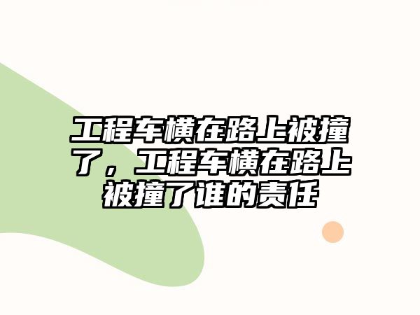 工程車橫在路上被撞了，工程車橫在路上被撞了誰的責任