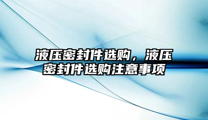 液壓密封件選購，液壓密封件選購注意事項