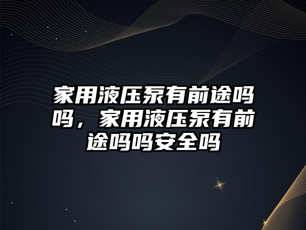 家用液壓泵有前途嗎嗎，家用液壓泵有前途嗎嗎安全嗎