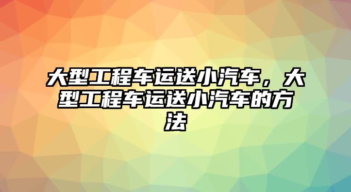 大型工程車運送小汽車，大型工程車運送小汽車的方法