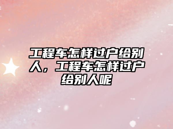 工程車怎樣過戶給別人，工程車怎樣過戶給別人呢