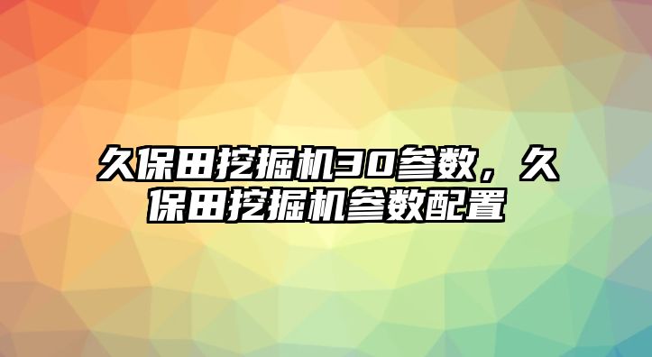 久保田挖掘機30參數(shù)，久保田挖掘機參數(shù)配置