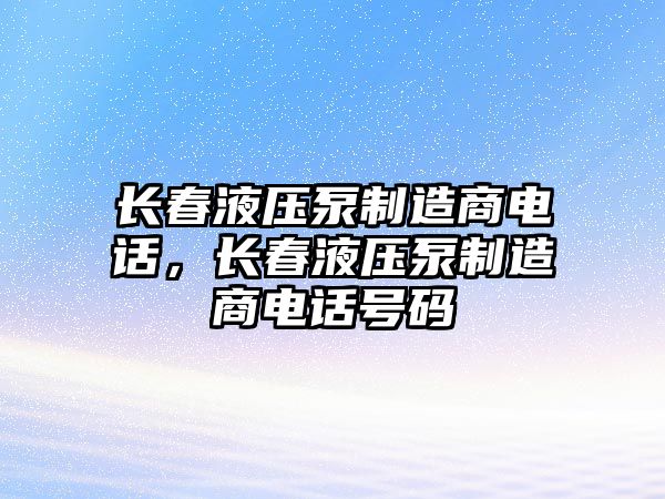 長春液壓泵制造商電話，長春液壓泵制造商電話號碼