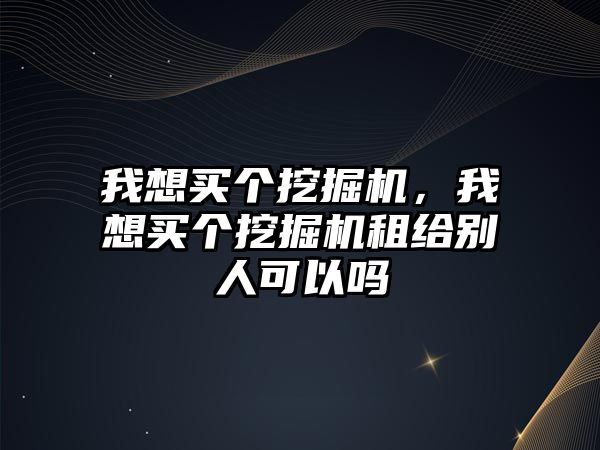 我想買個挖掘機，我想買個挖掘機租給別人可以嗎