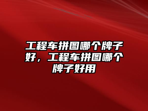 工程車拼圖哪個(gè)牌子好，工程車拼圖哪個(gè)牌子好用