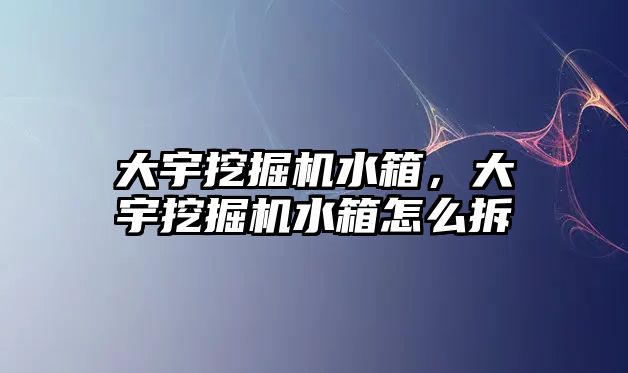 大宇挖掘機水箱，大宇挖掘機水箱怎么拆