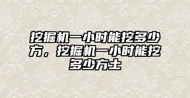 挖掘機一小時能挖多少方，挖掘機一小時能挖多少方土